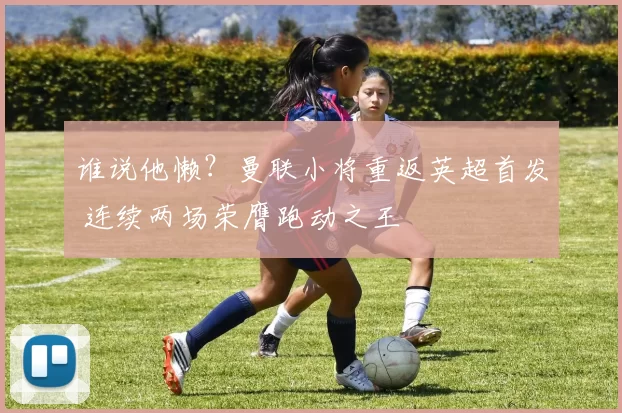 谁说他懒？曼联小将重返英超首发 连续两场荣膺跑动之王