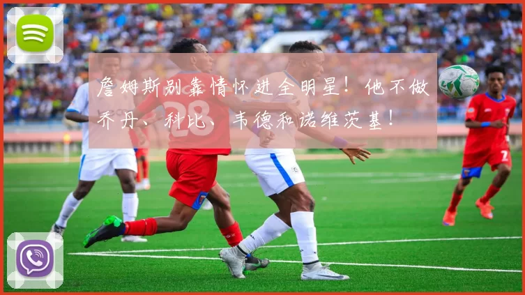 詹姆斯别靠情怀进全明星！他不做乔丹、科比、韦德和诺维茨基！