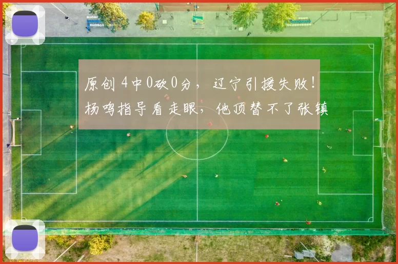 原创 4中0砍0分，辽宁引援失败！杨鸣指导看走眼，他顶替不了张镇麟