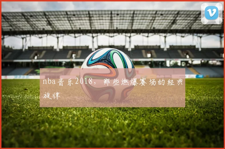 nba音乐2018，那些燃爆赛场的经典旋律