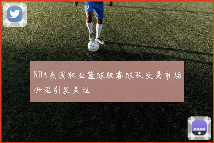 NBA美国职业篮球联赛球队交易市场升温引发关注