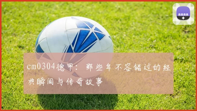 cm0304德甲：那些年不容错过的经典瞬间与传奇故事