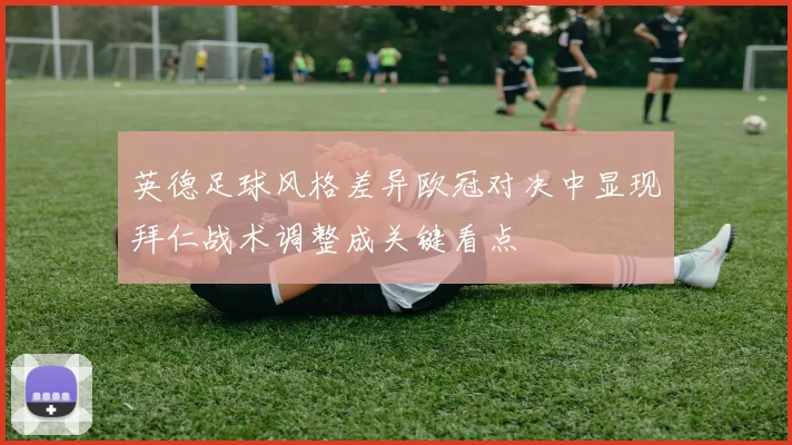英德足球风格差异欧冠对决中显现拜仁战术调整成关键看点