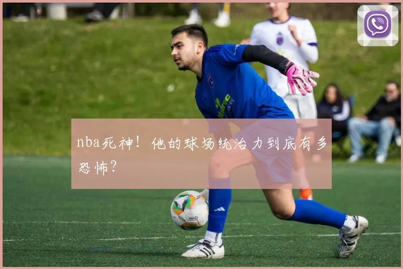 nba死神！他的球场统治力到底有多恐怖？